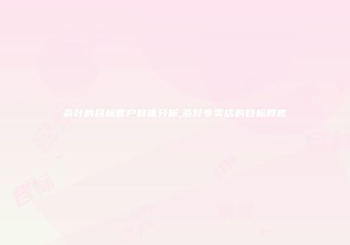 茶叶的目标客户群体分析,茶叶专卖店的目标顾客
