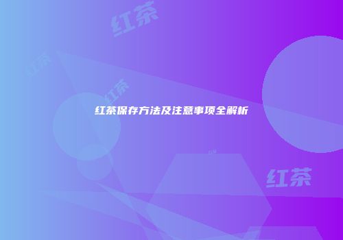 红茶保存方法及注意事项全解析