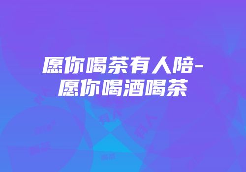 愿你喝茶有人陪-愿你喝酒喝茶