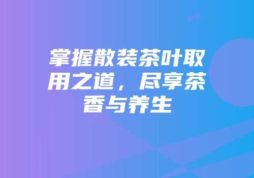 掌握散装茶叶取用之道，尽享茶香与养生