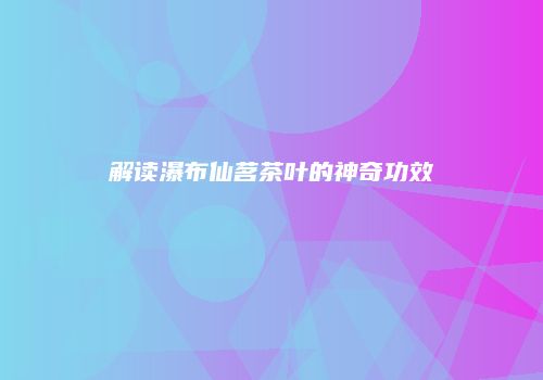 解读瀑布仙茗茶叶的神奇功效