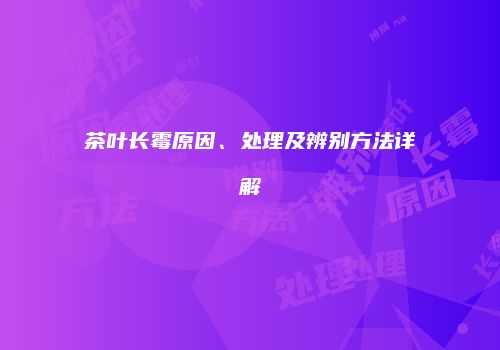 茶叶长霉原因、处理及辨别方法详解