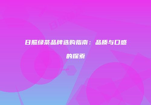 日照绿茶品牌选购指南：品质与口感的探索