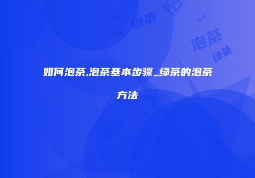 如何泡茶,泡茶基本步骤_绿茶的泡茶方法