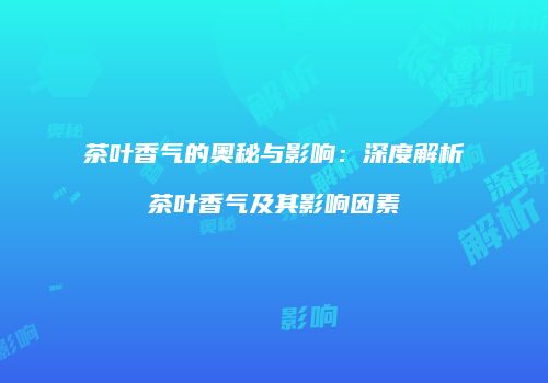 茶叶香气的奥秘与影响：深度解析茶叶香气及其影响因素