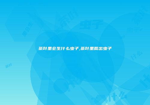 茶叶里会生什么虫子,茶叶里喝出虫子