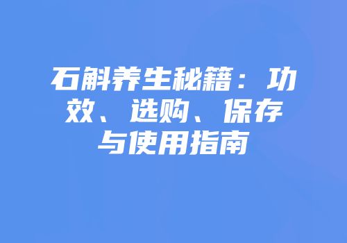 石斛养生秘籍：功效、选购、保存与使用指南