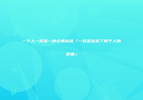 一个人一杯茶一种心情说说「一杯茶拉近了两个人的距离」