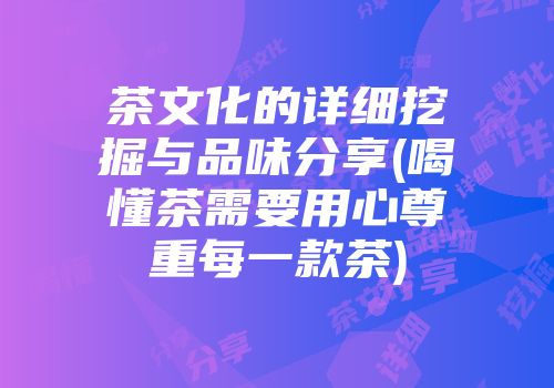 茶文化的详细挖掘与品味分享(喝懂茶需要用心尊重每一款茶)