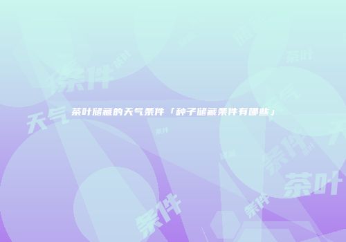 茶叶储藏的天气条件「种子储藏条件有哪些」