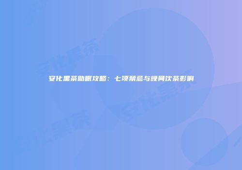 安化黑茶助眠攻略：七项禁忌与晚间饮茶影响