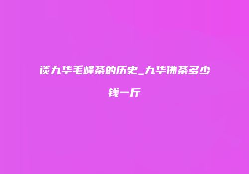 谈九华毛峰茶的历史_九华佛茶多少钱一斤