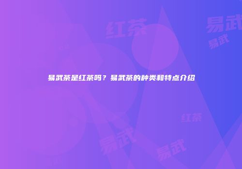 易武茶是红茶吗？易武茶的种类和特点介绍