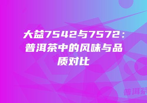 大益7542与7572：普洱茶中的风味与品质对比