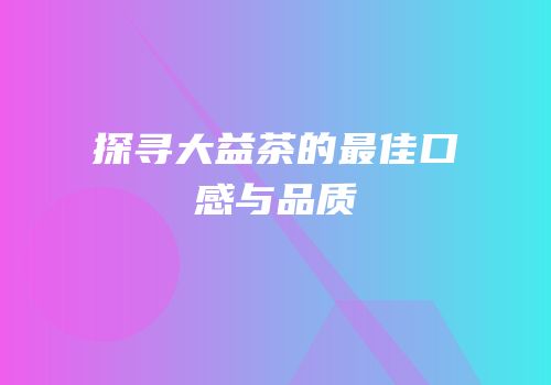 探寻大益茶的最佳口感与品质