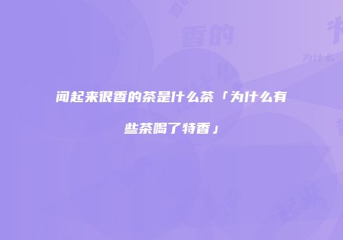 闻起来很香的茶是什么茶「为什么有些茶喝了特香」