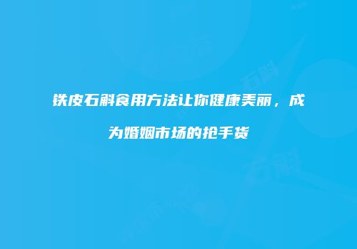 铁皮石斛食用方法让你健康美丽，成为婚姻市场的抢手货