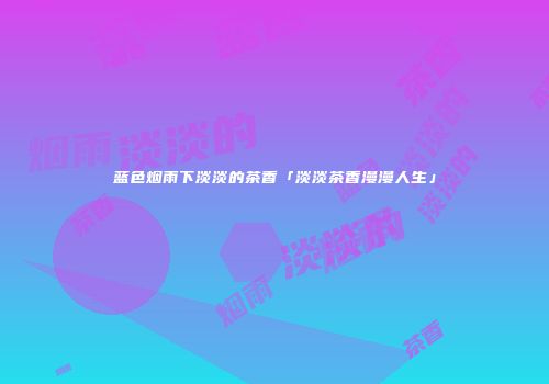 蓝色烟雨下淡淡的茶香「淡淡茶香漫漫人生」