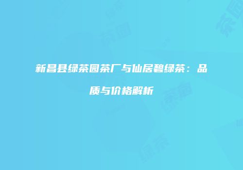 新昌县绿茶园茶厂与仙居碧绿茶：品质与价格解析