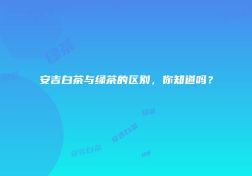安吉白茶与绿茶的区别，你知道吗？