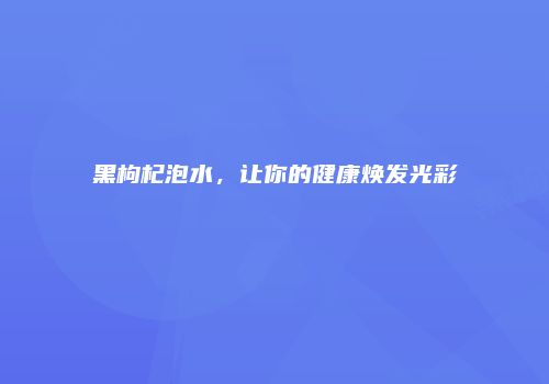 黑枸杞泡水，让你的健康焕发光彩