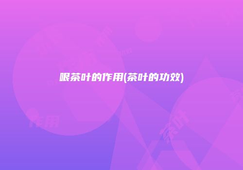 哏茶叶的作用(茶叶的功效)