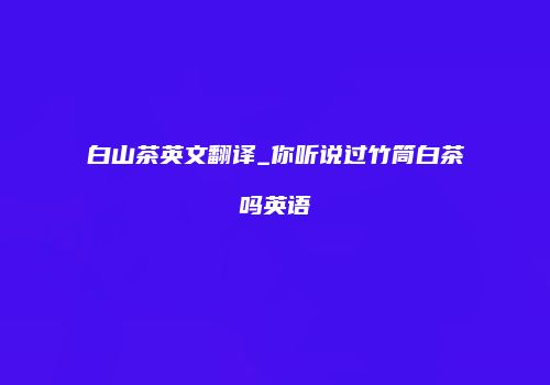 白山茶英文翻译_你听说过竹筒白茶吗英语