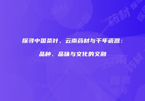 探寻中国茶叶、云南药材与千年瓷器：品种、品味与文化的交融