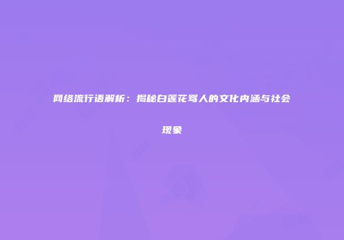 网络流行语解析：揭秘白莲花骂人的文化内涵与社会现象