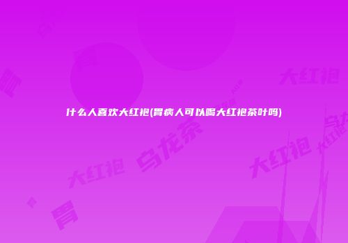 什么人喜欢大红袍(胃病人可以喝大红袍茶叶吗)