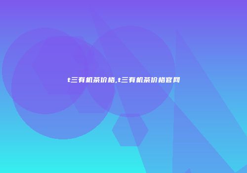 t三有机茶价格,t三有机茶价格官网