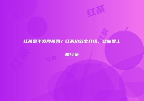 红茶是半发酵茶吗？红茶功效全介绍，让你爱上喝红茶