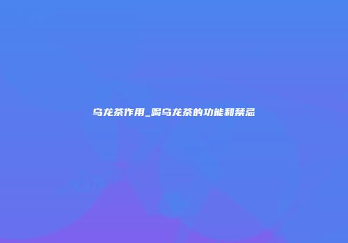 乌龙茶作用_喝乌龙茶的功能和禁忌
