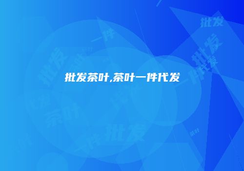 批发茶叶,茶叶一件代发