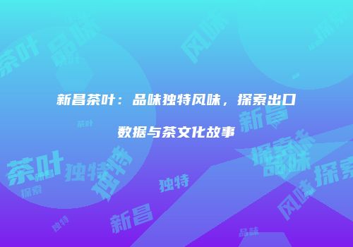 新昌茶叶：品味独特风味，探索出口数据与茶文化故事