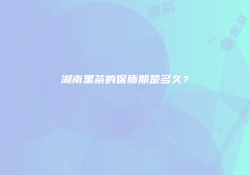 湖南黑茶的保质期是多久？