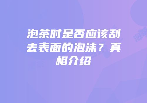 泡茶时是否应该刮去表面的泡沫？真相介绍