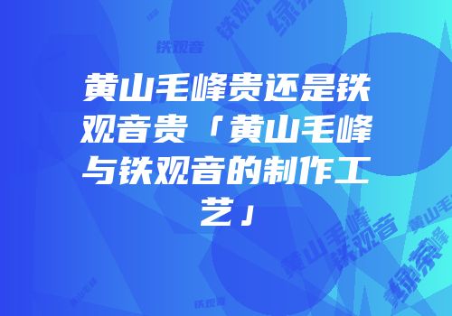 黄山毛峰贵还是铁观音贵「黄山毛峰与铁观音的制作工艺」