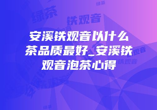 安溪铁观音以什么茶品质最好_安溪铁观音泡茶心得