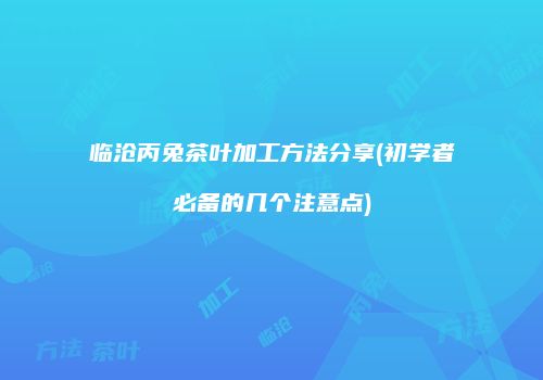 临沧丙兔茶叶加工方法分享(初学者必备的几个注意点)