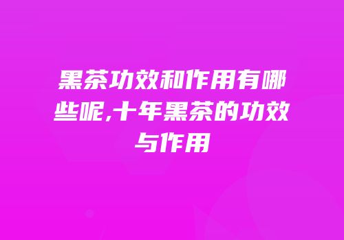 黑茶功效和作用有哪些呢,十年黑茶的功效与作用
