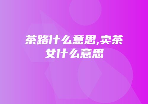 茶路什么意思,卖茶女什么意思