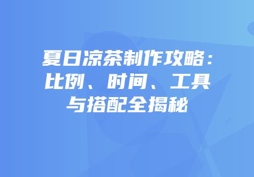 夏日凉茶制作攻略：比例、时间、工具与搭配全揭秘