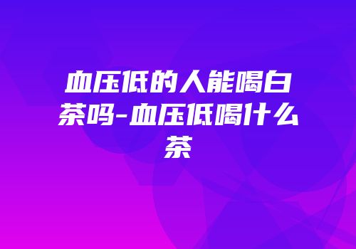 血压低的人能喝白茶吗-血压低喝什么茶