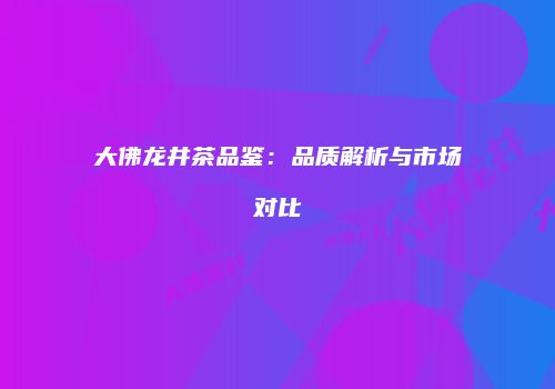 大佛龙井茶品鉴：品质解析与市场对比