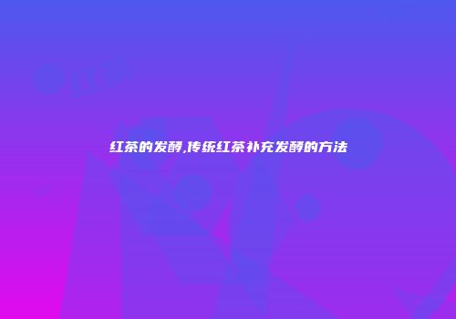 红茶的发酵,传统红茶补充发酵的方法