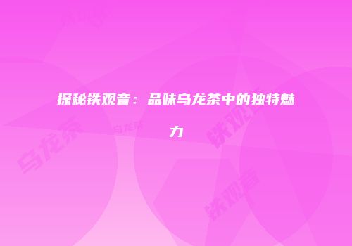 探秘铁观音：品味乌龙茶中的独特魅力