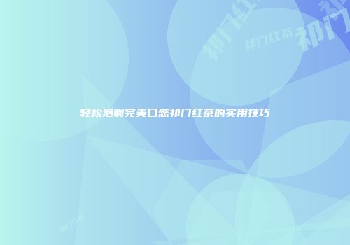 轻松泡制完美口感祁门红茶的实用技巧