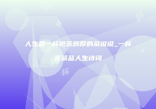 人生是一杯微苦醇厚的茶说说_一杯苦茶品人生诗词