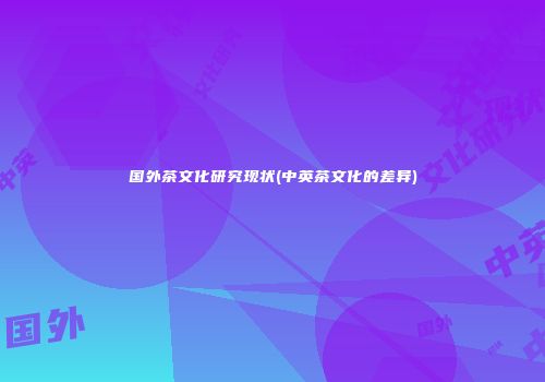 国外茶文化研究现状(中英茶文化的差异)